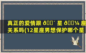 真正的爱情跟 🐴 星 🐼 座有关系吗(12星座男想保护哪个星座女)